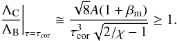 \begin{equation} \left. {\Lambda_{\rm C} \over \Lambda_{\rm B}} \right|_{\tau=\tau_{\rm cor}} \cong \frac{\sqrt{8}A (1+\beta_{\rm m}) }{\tau_{\rm cor}^3 \sqrt{2/\chi-1}} \ge 1. \label{eq:base} \end{equation}