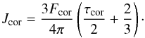 \begin{equation} J_{\rm cor}= \frac{3F_{\rm cor}}{4\pi}\left(\frac{\tau_{\rm cor}}{2}+\frac{2}{3}\right) \cdot \end{equation}