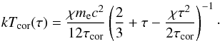 \begin{equation} kT_{\rm cor}(\tau)={ \chi m_{\rm e} c^2 \over 12 \tau_{\rm cor}} \left( {2 \over 3}+\tau - {\chi \tau^2 \over 2 \tau_{\rm cor}} \right)^{-1}\cdot \label{eq:tem} \end{equation}