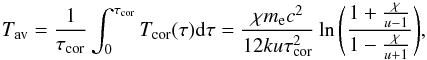 \begin{equation} T_{\rm av} = {1 \over \tau_{\rm cor}} \int_0^{\tau_{\rm cor}} T_{\rm cor}(\tau) {\rm d} \tau= {\chi m_{\rm e} c^2 \over 12 k u \tau_{\rm cor}^2} \ln{\left(\frac{1+\frac{\chi}{u-1}}{1-\frac{\chi}{u+1}}\right)} , \label{eq:ave} \end{equation}