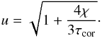 \begin{equation} u=\sqrt{1+\frac{4\chi}{3\tau_{\rm cor}}} \cdot \end{equation}