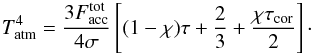 \begin{equation} T_{\rm atm}^4= \frac{3F_{\rm acc}^{\rm tot}}{4\sigma} \left[(1-\chi)\tau+ \frac{2}{3}+\frac{\chi\tau_{\rm cor}}{2}\right]\cdot \label{eq:tther1} \end{equation}
