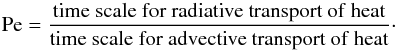 \begin{equation} \mathrm{Pe} = \frac{\mathrm{time\ scale\ for\ radiative\ transport\ of\ heat}}{\mathrm{time\ scale\ for\ advective\ transport\ of\ heat}}\cdot \end{equation}