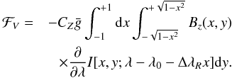 \begin{eqnarray} \begin{split} {\cal F}_V & =& -C_Z \bar{g} \displaystyle\int_{-1}^{+1} {\rm d}x \int_{-\sqrt{1-x^2}}^{+\sqrt{1-x^2}} B_z(x,y) \\ && \times \dfrac{\partial }{\partial \lambda} I[x,y;\lambda-\lambda_0-\Delta\lambda_R x] {\rm d}y. \end{split} \end{eqnarray}