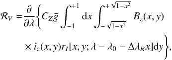 \begin{eqnarray} \begin{split} {\cal R}_V = & \dfrac{\partial }{\partial \lambda} \Bigg\{ C_Z \bar{g} \int_{-1}^{+1} {\rm d}x \int_{-\sqrt{1-x^2}}^{+\sqrt{1-x^2}} B_z(x,y) \\ & \times i_{\rm c}(x,y) r_I[x,y;\lambda-\lambda_0-\Delta\lambda_R x] {\rm d}y \Bigg\}, \end{split} \label{eq11} \end{eqnarray}