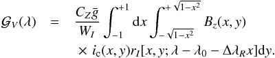 \begin{eqnarray} {\cal G}_V (\lambda) &= & \dfrac{ C_Z \bar{g} }{W_I} \int_{-1}^{+1} {\rm d}x \int_{-\sqrt{1-x^2}}^{+\sqrt{1-x^2}} B_z(x,y) \nonumber\\ & & \,\,\times \,\,i_{\rm c}(x,y) r_I[x,y;\lambda-\lambda_0-\Delta\lambda_R x] {\rm d}y. \end{eqnarray}
