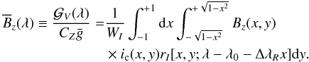 \begin{eqnarray} \begin{split} \overline{B}_z(\lambda) \equiv \dfrac{{\cal G}_V (\lambda)}{C_Z \bar{g}} = & \dfrac{1}{W_I} \int_{-1}^{+1} {\rm d}x \int_{-\sqrt{1-x^2}}^{+\sqrt{1-x^2}} B_z(x,y) \\ & \times i_{\rm c}(x,y) r_I[x,y;\lambda-\lambda_0-\Delta\lambda_R x] {\rm d}y. \end{split} \label{eq17} \end{eqnarray}