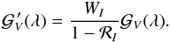 \begin{eqnarray} {\cal G}^{\,\prime}_V (\lambda) = \dfrac{W_I}{1-{\cal R}_I} {\cal G}_V (\lambda). \label{eq19} \end{eqnarray}