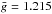 \hbox{$\bar{g}=1.215$}