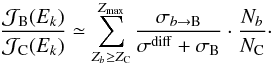 \begin{eqnarray} \frac{{\cal J}_\text{B} (E_k)}{{\cal J}_\text{C} (E_k)} \simeq \sum_{ Z_b \ge Z_\text{C}}^{ Z_\text{max}} \frac{\sigma_{b \to \text{B}}}{\sigma^{\rm diff} + \sigma_\text{B}} \cdot \frac{N_{b}}{N_\text{C}} \cdot \label{eq:b_to_c_s1} \end{eqnarray}