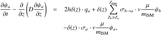 \begin{eqnarray} \frac{\partial \psi_a}{\partial t} - \frac{\partial}{\partial z} \left( D \frac{\partial \psi_a}{\partial z} \right) &= & \,2 h \delta(z) \cdot q_{a} + \delta(z) \sum_{Z_b \geqslant Z_a}^{Z_{\max}} \sigma_{b \to a} \cdot v \frac{\mu}{m_{\rm ISM}} \psi_b \nonumber \\&&- \delta(z) \cdot \sigma_{a} \cdot v \frac{\mu}{m_{\rm ISM}} \psi_a , \label{eqprop2} \end{eqnarray}