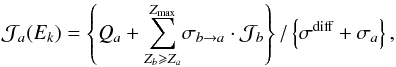 \begin{eqnarray} {\cal J}_a (E_k) = \left\{ {Q_a + \sum_{Z_b \geqslant Z_a}^{Z_{\text{max}}}} \sigma_{b \to a} \cdot {\cal J}_b \right\}/\left\{ {\sigma^{\text{diff}} + \sigma_{a}} \right\}, \label{eq:flux} \end{eqnarray}