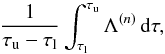\begin{equation} \frac{1}{\tau_\mathrm{u}-\tau_\mathrm{l}}\int_{\tau_\mathrm{l}}^{\tau_\mathrm{u}} \Lambda^{(n)} \,\mathrm{d}\tau, \end{equation}
