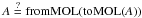\hbox{$A\overset{?}{=} \text{fromMOL(toMOL(}A\text))$}