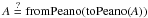 \hbox{$A\overset{?}{=} \text{fromPeano(toPeano(}A\text))$}