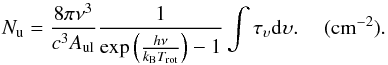\begin{equation} \label{up} N_{\rm u}=\frac{8 \pi \nu^3}{c^3 A_{\rm ul}}\frac{1}{\exp\left(\frac{h \nu}{k_{\rm B}T_{\rm rot}}\right)-1} \int \tau_\upsilon {\rm d}\upsilon. \rm~~~~~(cm^{-2}). \end{equation}