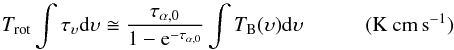 \begin{equation} \label{eq:correc} T_{\rm rot} \int \tau_\upsilon {\rm d}\upsilon \cong \frac{\tau_{\alpha,0}}{1-{\rm e}^{-\tau_{\alpha,0}}}\int T_{\rm B}(\upsilon) {\rm d} \upsilon~~~~~~~~~~~~\rm (K~cm\,s^{-1}) \end{equation}