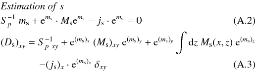 \appendix \setcounter{section}{1} \begin{eqnarray} &&\mathrm{{\it Estimation \ of \ s}} \notag\\ &&S^{-1}_{p} \ m_{\mathrm{s}} + \mathrm{e}^{m_{\mathrm{s}}} \cdot M_{\mathrm{s}} \mathrm{e}^{m_{\mathrm{s}}} - j_{\mathrm{s}} \cdot \mathrm{e}^{m_{\mathrm{s}}} = 0 \label{eq:one}\\ &&\left(D_{\mathrm{s}}\right)_{xy} = S^{-1}_{p \ xy} + \mathrm{e}^{(m_{\mathrm{s}})_x} \ (M_{\mathrm{s}})_{xy} \ \mathrm{e}^{(m_{\mathrm{s}})_y} + \mathrm{e}^{(m_{\mathrm{s}})_y} \int {\rm d}z \ M_{\mathrm{s}}(x,z) \ \mathrm{e}^{(m_{\mathrm{s}})_z} \notag\\ && \ \ \ \ \ \ \ \ \ \ \ \ \ \ \ - (j_{\mathrm{s}})_x \cdot \mathrm{e}^{(m_{\mathrm{s}})_x} \ \delta_{xy} \label{eq:two} \end{eqnarray}