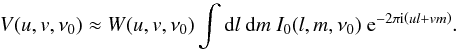 \begin{equation} V(u,v, \nu_0) \approx W(u,v,\nu_0) \int \mathrm{d}l \ \mathrm{d}m \ I_{0}(l,m,\nu_0) \ \mathrm{e}^{-2 \pi {\rm i} \left(ul + vm\right) }. \label{Eq: basicequation} \end{equation}