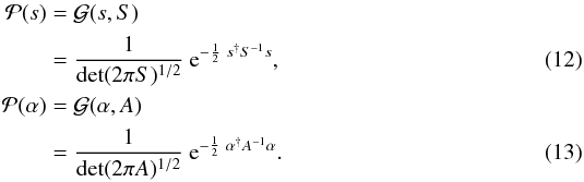 \begin{eqnarray} \mathcal{P}(s) &=& \mathcal{G}(s,S) \notag\\ &=& \frac{1}{\mathrm{det}(2 \pi S)^{1/2}} \ \mathrm{e}^{-\frac{1}{2} \ s^{\dagger} S^{-1} s}, \\ \mathcal{P}(\alpha) &=& \mathcal{G}(\alpha,A) \notag\\ &=& \frac{1}{\mathrm{det}(2 \pi A)^{1/2}} \ \mathrm{e}^{-\frac{1}{2} \ \alpha^{\dagger} A^{-1} \alpha}. \end{eqnarray}