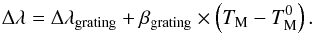\appendix \setcounter{section}{3} \begin{equation} \Delta\lambda = \Delta\lambda _{\rm grating} + \beta _{\rm grating} \times \left(T_{\rm M} - T_{\rm M} ^0\right) . \end{equation}