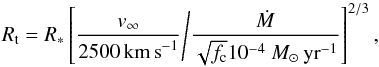 \begin{equation} R_{\rm t} = R_* \left[ \frac{v_{\infty}}{2500 \, \mathrm{km \, s}^{-1}} \middle/ \frac{\dot{M}}{\sqrt{f_{\mathrm{c}}}10^{-4}~M_{\odot}\,\mathrm{yr}^{-1}} \right]^{2/3}, \end{equation}