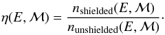 \begin{equation} \eta(E,\MM)= \frac{n_\text{shielded}(E,\MM)}{n_\text{unshielded}(E,\MM)}\cdot \label{eq-eta} \end{equation}