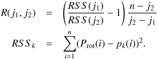 \appendix \setcounter{section}{1} \begin{eqnarray} R(j_1,j_2) & = & \left({{RSS(j_1)} \over {RSS(j_2)}} - 1\right){{n-j_2} \over {j_2-j_1}} \nonumber\\ RSS_k & = & \sum_{i=1}^n (P_{\rm rot}(i)-p_{k}(i))^2 . \end{eqnarray}
