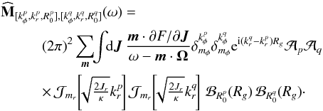 \begin{eqnarray} &&\widehat{\mathbf{M}}_{[k_{\phi}^{p} , k_{r}^{p} , R_{0}^{p}] , [k_{\phi}^{q} , k_{r}^{q} , R_{0}^{q}]} (\omega) = \nonumber \\ && \;\;\;\;\;\;\;\;\;\; (2 \pi)^{2} \sum_{{\vec m}} \!\! \int \!\! \mathrm{d} {\vec J} \, \frac{{\vec m} \cdot \partial F / \partial {\vec J}}{\omega - {\vec m} \cdot {\vec \Omega}} \delta_{m_{\phi}}^{k_{\phi}^{p}} \delta_{m_{\phi}}^{k_{\phi}^{q}} {\rm e}^{{\rm i} (k_{r}^{q} - k_{r}^{p}) R_{g}} \mathcal{A}_{p} \mathcal{A}_{q} \nonumber \\ && \;\;\;\;\;\;\;\;\;\; \times\, \mathcal{J}_{m_{r}} \!\left[\!\! \sqrt{\tfrac{2 J_{r}}{\kappa}} k_{r}^{p} \!\right] \mathcal{J}_{m_{r}} \!\left[\!\! \sqrt{\tfrac{2 J_{r}}{\kappa}} k_{r}^{q} \!\right] \, \mathcal{B}_{R_{0}^{p}} (R_{g}) \, \mathcal{B}_{R_{0}^{q}} (R_{g}) \cdot \label{calculation_M_I} \end{eqnarray}