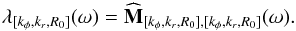 \begin{eqnarray} \lambda_{[k_{\phi} , k_{r} , R_{0}]} (\omega) = \widehat{\mathbf{M}}_{[k_{\phi} , k_{r} , R_{0}] , [k_{\phi} , k_{r} , R_{0}]} (\omega) . \label{definition_lambda_short} \end{eqnarray}