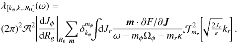 \begin{eqnarray} && \lambda_{[k_{\phi} , k_{r} , R_{0}]} (\omega) = \nonumber \\ && (2 \pi)^{2} \mathcal{A}^{2} \! \left| \frac{\mathrm{d} J_{\phi}}{\mathrm{d} R_{g}} \right|_{R_{0}} \!\! \sum_{{\vec m}} \delta_{k_{\phi}}^{m_{\phi}} \!\!\! \int \!\!\! \mathrm{d} J_{r} \frac{{\vec m} \cdot \partial F / \partial {\vec J}}{\omega - m_{\phi} \Omega_{\phi} - m_{r} \kappa} \mathcal{J}_{m_{r}}^{2} \!\left[\!\! \sqrt{\tfrac{2 J_{r}}{\kappa}} k_{r} \!\right] . \label{calculation_M_II} \end{eqnarray}