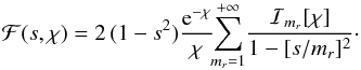 \begin{eqnarray} \mathcal{F} (s , \chi) = 2 \, (1 - s^{2}) \frac{{\rm e}^{-\chi}}{\chi} \!\! \sum_{m_{r} = 1}^{+ \infty} \! \frac{\mathcal{I}_{m_{r}} [\chi]}{1 - [s / m_{r}]^{2}} \cdot \label{definition_reduction_F} \end{eqnarray}
