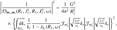 \begin{eqnarray} &&\left| \frac{1}{\mathcal{D}_{{\vec m}_{1} , {\vec m}_{1}} (R_{1} , J_{r}^{1} , R_{1} , J_{r}^{2} , \omega)} \right|^{2} = \frac{1}{4 \pi^{2}} \frac{G^{2}}{R_{1}^{2}} \nonumber \\ && \;\;\;\;\; \times \, \left\{ \!\! \int_{1\!/\!\sigma_{k}}^{+ \infty} \!\!\!\!\!\!\!\! \mathrm{d} k_{r} \, \frac{1}{k_{r}} \frac{1}{1 - \lambda_{k_{r}} (R_{1} , \omega)} \mathcal{J}_{m_{1}^{r}} \!\left[\!\! \sqrt{\tfrac{2 J_{r}^{1}}{\kappa_{1}}} k_{r} \!\right] \! \mathcal{J}_{m_{1}^{r}} \!\left[\!\! \sqrt{\tfrac{2 J_{r}^{2}}{\kappa_{1}}} k_{r} \!\right] \right\}^{2}, \label{calculation_1/D^2_I} \end{eqnarray}