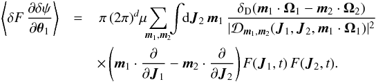 \appendix \setcounter{section}{1} \begin{eqnarray} \left\langle \delta F \, \frac{\partial \delta \psi}{\partial {\vec \theta}_{1}} \right\rangle &= & \, \pi \, (2 \pi)^{d} \mu \!\! \sum_{{\vec m}_{1} , {\vec m}_{2}} \!\! \int \!\! \mathrm{d} {\vec J}_{2} \, {\vec m}_{1} \, \frac{\delta_{\rm D} ({\vec m}_{1} \cdot {\vec \Omega}_{1} - {\vec m}_{2} \cdot {\vec \Omega}_{2})}{|\mathcal{D}_{{\vec m}_{1} , {\vec m}_{2}} ({\vec J}_{1} , {\vec J}_{2} , {\vec m}_{1} \cdot {\vec \Omega}_{1} ) |^{2}} \nonumber \\ && \times \left( {\vec m}_{1} \cdot \frac{\partial }{\partial {\vec J}_{1}} - {\vec m}_{2} \cdot \frac{\partial }{\partial {\vec J}_{2}} \right) F ({\vec J}_{1} , t) \, F ({\vec J}_{2} , t) . \label{calculation_evolution_slow_III_derivation} \end{eqnarray}