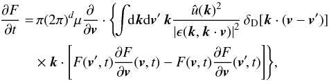 \appendix \setcounter{section}{4} \begin{eqnarray} \frac{\partial F}{\partial t}&= & \, \pi (2\pi)^d \mu \frac{\partial}{\partial {\vec v}} \cdot \Biggl\lbrace \! \int \!\! \mathrm{d} {\vec k} \mathrm{d}{\vec v}' \, {\vec k} \frac{\hat{u}({\vec k})^2}{\left| \epsilon({\vec k},{\vec k} \cdot {\vec v})\right|^2} \, \delta_{\rm D} [{\vec k} \cdot ({\vec v} - {\vec v}')] \nonumber \\ && \times {\vec k} \cdot \Biggl\lbrack F ({\vec v}',t) \frac{\partial F}{\partial {\vec v}} ({\vec v},t) - F ({\vec v},t) \frac{\partial F}{\partial {\vec v}} ({\vec v}'\!,t)\Biggr\rbrack\Biggr\rbrace , \label{comp7} \end{eqnarray}
