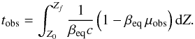 \begin{equation} t_{\rm obs} = \int_{Z_{0}}^{Z_{f}} \frac{1}{\beta_{\rm eq} c} \left( 1 - \beta_{\rm eq} \, \mu_{\rm obs} \right) \dd Z . \end{equation}