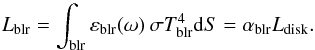 \begin{equation} \label{eq:Lblr} L_{\rm blr} = \int_{\rm blr} \varepsilon_{\rm blr}(\omega) \: \sigma T_{\rm blr}^4 \dd S = \alpha_{\rm blr} L_{\rm disk} . \end{equation}