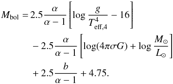 \begin{align} {M}_\text{bol}=\,&2.5 \frac{\alpha}{\alpha-1}\left[\log\frac{g}{T_\text{eff,4}^4}-16\right]\notag\\ &-2.5\frac{\alpha}{\alpha-1}\left[\log(4\pi \sigma G)+\log\frac{M_\odot}{L_\odot}\right]\notag\\ &+2.5\frac{b}{\alpha-1}+4.75.\label{eqone} \end{align}