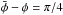 \hbox{$\bar \phi - \phi = \pi/4$}