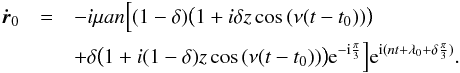 \begin{eqnarray} \vec{\dot{r}}_0&=& - i \mu a n \Big[(1-\delta) \big(1+i \delta z \cos\,(\nu(t-t_0)) \big) \notag\\ && + \delta \big(1+ i (1-\delta) z \cos\,(\nu(t-t_0))\big) {\rm e}^{{\rm -i} \frac{\pi}{3}} \Big] {\rm e}^{{\rm i}(nt+ \lambda_0+\delta \frac{\pi}{3})}. \label{eq:rp0_v1} \end{eqnarray}