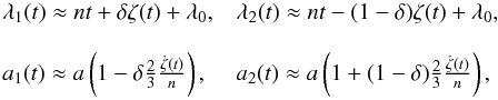 \begin{equation} \begin{array}{ll} \lambda_1(t) \approx nt + \delta \zeta(t) + \lambda_0 , & \lambda_2(t)\approx nt - (1-\delta) \zeta(t) + \lambda_0 , \\ \\ a_1(t) \approx a \left(1 -\delta \frac23 \frac{\dot\zeta(t)}{n} \right), & a_2(t) \approx a \left(1 + (1-\delta)\frac23 \frac{\dot\zeta(t)}{n} \right) , \end{array} \label{eq:lamb} \end{equation}