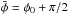 \hbox{$\bar \phi = \phi_0 + \pi/2$}