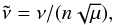 \begin{eqnarray} \tilde{\nu}=\nu/(n\sqrt{\mu}) , \label{eq:nut} \end{eqnarray}