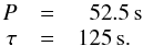 \begin{eqnarray} \label{E:times} \begin{array}{rcr@{}l} P & = & 52&.5\,\mbox{s}\\ \tau & = & 125&\,\mbox{s.} \end{array} \end{eqnarray}