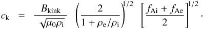 \begin{eqnarray} \label{E:ck2} c_{\rm k}~~=~~\frac{B_{\rm{kink}}}{~\sqrt{\mu_0\rho_{\rm i}}~}~~\left(\frac{2}{1+\rho_{\rm e}/\rho_{\rm i}}\right)^{\!\!1/2}~~\left[\frac{f_{\rm Ai}+f_{\rm Ae}}{2}\right]^{\!1/2}\cdot \end{eqnarray}