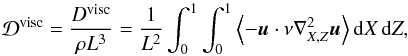 \begin{equation} \mathcal{D}^{\rm visc}=\frac{D^{\rm visc}}{\rho L^3}=\frac{1}{L^2} \int_0^1 \int_0^1 \left\langle - \vec{u} \cdot \nu \nabla_{X,Z}^2 \vec{u} \right\rangle {\rm d}X\,{\rm d}Z, \end{equation}