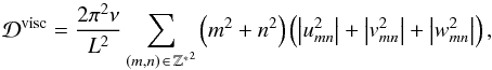 \begin{equation} \mathcal{D}^{\rm visc} = \frac{2 \pi^2 \nu}{ L^2} \sum_{ (m,n)\, \in\, \mathbb{Z^*}^2 } \left( m^2 + n^2 \right) \left( \left| u_{mn}^2 \right| + \left| v_{mn}^2 \right| + \left| w_{mn}^2 \right| \right), \label{dissipation_visc} \end{equation}