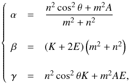 \begin{equation} \left\{\! \begin{array}{rcl} \alpha & = & \displaystyle \frac{n^2 \cos^2 \theta + m^2 A }{ m^2 + n^2 }\\ \vspace*{0,1mm}\\ \beta & = & \left(K + 2 E \right) \left(m^2 + n^2 \right) \\ \vspace*{0,1mm}\\ \gamma & = & n^2 \cos^2 \theta K + m^2 A E, \end{array} \right. \label{coefficients} \end{equation}