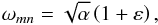 \begin{equation} \omega_{mn} = \sqrt{\alpha} \left( 1 + \varepsilon \right), \end{equation}