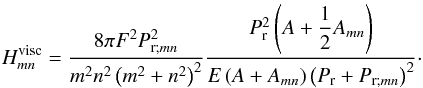 \begin{equation} H_{mn}^{\rm visc} = \frac{8 \pi F^2 P_{{\rm r};mn}^2}{m^2 n^2 \left( m^2 + n^2 \right)^2} \frac{ P_{{\rm r}}^2 \left( A + {\displaystyle\frac{1}{2}} A_{mn} \right) }{E \left( A + A_{mn} \right) \left( P_{{\rm r}} + P_{{\rm r};mn} \right)^2 }\cdot \label{Hmn_visc} \end{equation}